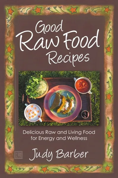 Обложка книги Good Raw Food Recipes - Delicious Raw and Living Food for Energy and Wellness, Judy Barber