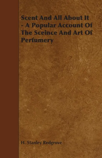 Обложка книги Scent and All about It - A Popular Account of the Sceince and Art of Perfumery, H. Stanley Redgrove