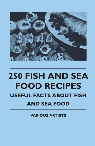 Обложка книги 250 Fish and Sea Food Recipes - Useful Facts about Fish and Sea Food, Various