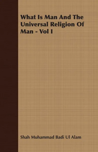 Обложка книги What Is Man And The Universal Religion Of Man - Vol I, Shah Muhammad Badi Ul Alam