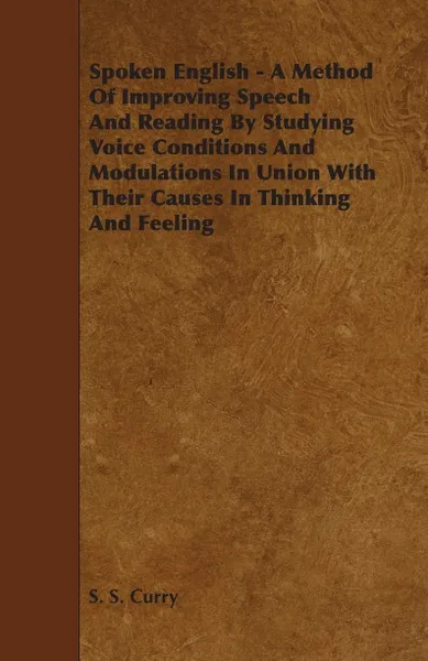 Обложка книги Spoken English - A Method of Improving Speech and Reading by Studying Voice Conditions and Modulations in Union with Their Causes in Thinking and Feel, S. S. Curry