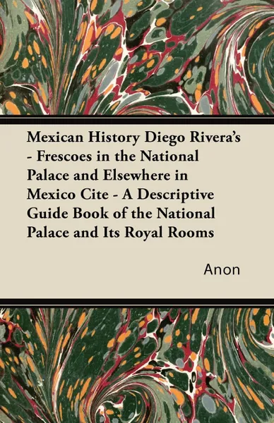 Обложка книги Mexican History Diego Rivera's - Frescoes in the National Palace and Elsewhere in Mexico Cite - A Descriptive Guide Book of the National Palace and Its Royal Rooms, Anon