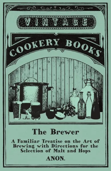 Обложка книги The Brewer - A Familiar Treatise on the Art of Brewing with Directions for the Selection of Malt and Hops, Anon.