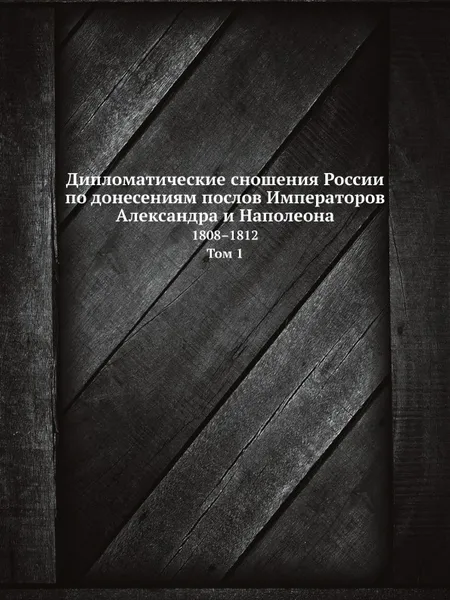 Обложка книги Дипломатические сношения России по донесениям послов Императоров Александра и Наполеона. 1808–1812. Том 1., Николай Михайлович