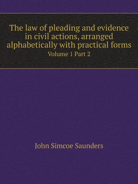 Обложка книги The law of pleading and evidence in civil actions, arranged alphabetically with practical forms. Volume 1 Part 2, John Simcoe Saunders