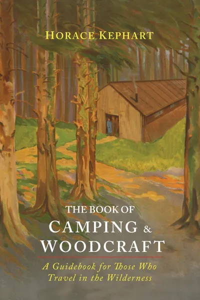 Обложка книги The Book of Camping & Woodcraft. A Guidebook For Those Who Travel In The Wilderness, Horace Kephart