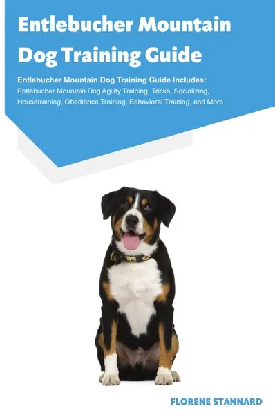 Обложка книги Entlebucher Mountain Dog Training Guide Entlebucher Mountain Dog Training Guide Includes. Entlebucher Mountain Dog Agility Training, Tricks, Socializing, Housetraining, Obedience Training, Behavioral Training, and More, Florene Stannard