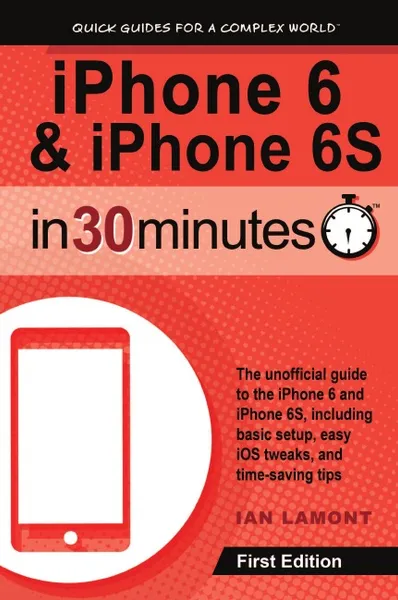 Обложка книги iPhone 6 & iPhone 6S In 30 Minutes. The unofficial guide to the iPhone 6 and iPhone 6S, including basic setup, easy iOS tweaks, and time-saving tips, Ian Lamont