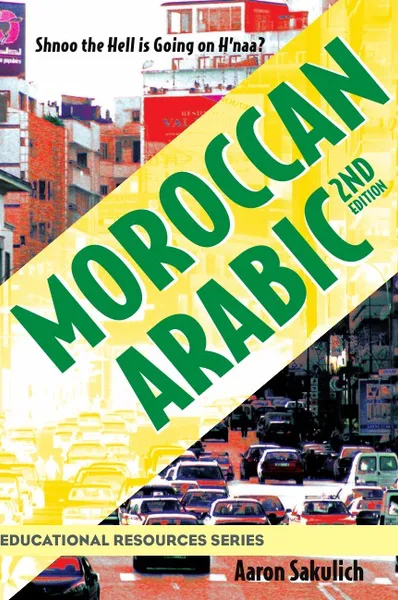 Обложка книги Moroccan Arabic - Shnoo the Hell Is Going on H'Naa? a Practical Guide to Learning Moroccan Darija - The Arabic Dialect of Morocco (2nd Edition), Aaron Sakulich