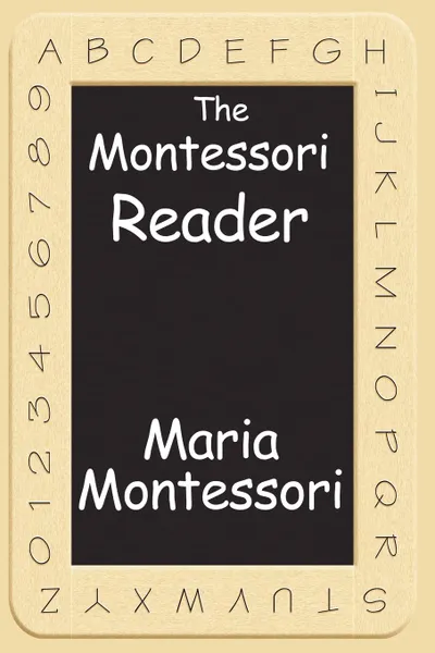 Обложка книги The Montessori Reader. The Montessori Method, Dr. Montessori's Own Handbook, the Absorbent Mind, Maria Montessori