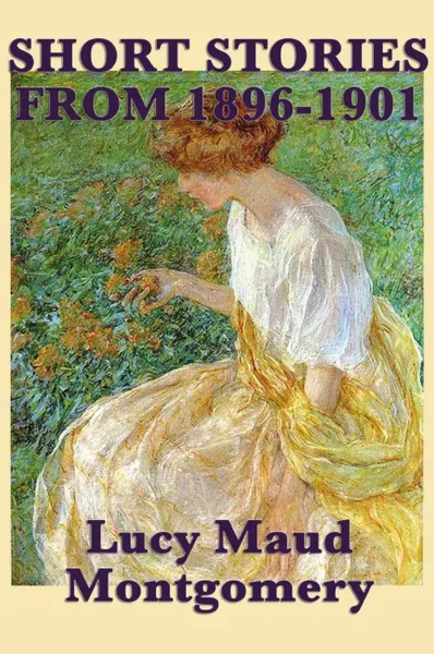 Обложка книги The Short Stories of Lucy Maud Montgomery from 1896-1901, Lucy Maud Montgomery