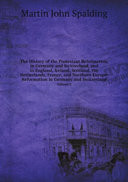 Обложка книги The History of the Protestant Reformation, in Germany and Switzerland, and in England, Ireland, Scotland, the Netherlands, France, and Northern Europe: Reformation in Germany and Switzerland. Volume 2, Martin John Spalding