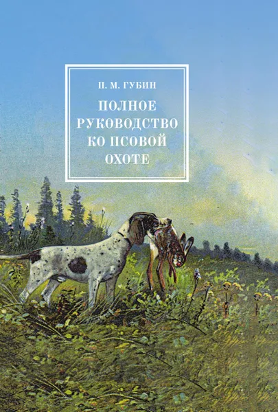 Обложка книги Полное руководство ко псовой охоте. В трех частях, П. М. Губин