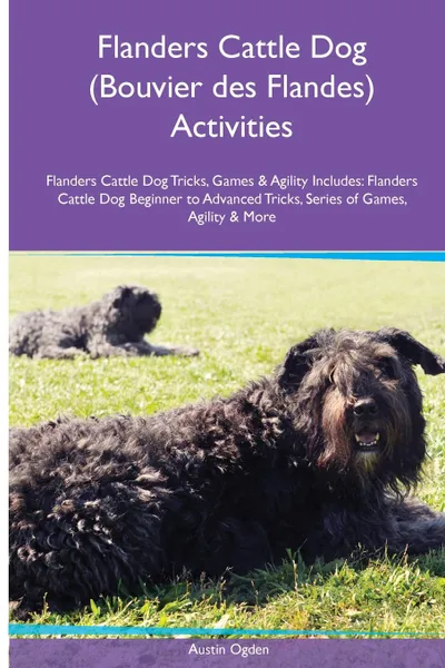 Обложка книги Flanders Cattle Dog (Bouvier des Flandes) Activities Flanders Cattle Dog Tricks, Games & Agility. Includes. Flanders Cattle Dog Beginner to Advanced Tricks, Series of Games, Agility and More, Austin Ogden
