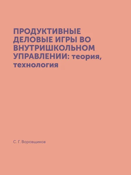 Обложка книги ПРОДУКТИВНЫЕ ДЕЛОВЫЕ ИГРЫ ВО ВНУТРИШКОЛЬНОМ УПРАВЛЕНИИ: теория, технология, С. Г. Воровщиков