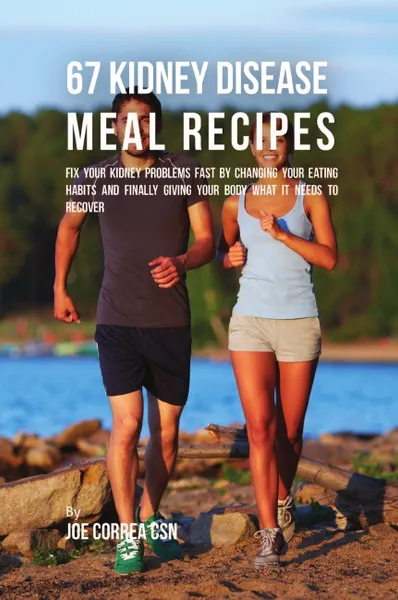 Обложка книги 67 Kidney Disease Meal Recipes. Fix Your Kidney Problems Fast by Changing Your Eating Habits and Finally Giving Your Body What it needs to recover, Joe Correa