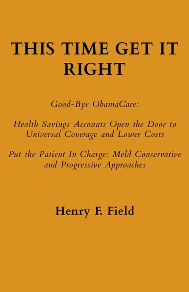 Обложка книги This Time Get It Right. Good-Bye ObamaCare: Health Savings Accounts Open the Door to Universal Coverage and Lower Costs, Henry F Field