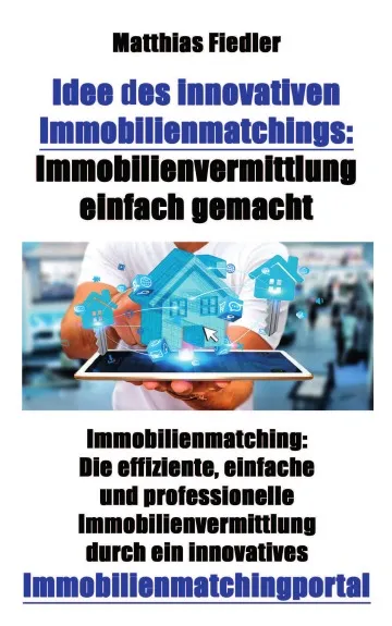 Обложка книги Idee des innovativen Immobilienmatchings. Immobilienvermittlung einfach gemacht: Immobilienmatching: Die effiziente, einfache und professionelle Immobilienvermittlung durch ein innovatives Immobilienmatchingportal, Matthias Fiedler