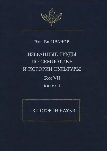 Обложка книги Вяч. Вс. Иванов. Избранные труды по семиотике и истории культуры. Том 7. Из истории науки. Книга 1, Вячеслав Иванов