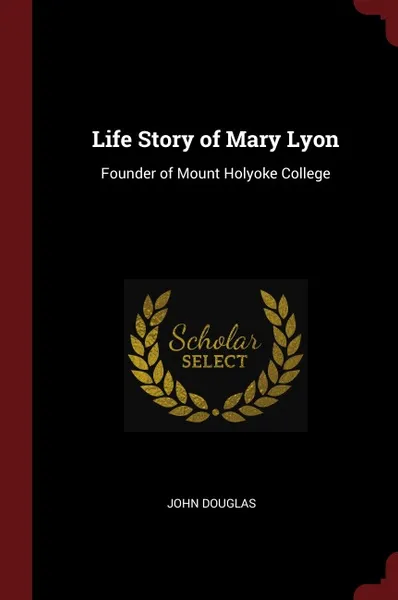 Обложка книги Life Story of Mary Lyon. Founder of Mount Holyoke College, John Douglas