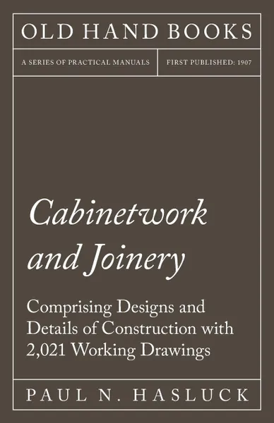 Обложка книги Cabinetwork and Joinery - Comprising Designs and Details of Construction with 2,021 Working Drawings, Paul N. Hasluck