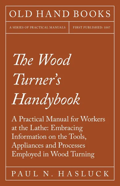 Обложка книги The Wood Turner's Handybook - A Practical Manual for Workers at the Lathe. Embracing Information on the Tools, Appliances and Processes Employed in Wood Turning, Paul N. Hasluck