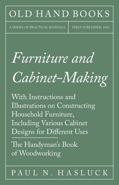 Обложка книги Furniture and Cabinet-Making - With Instructions and Illustrations on Constructing Household Furniture, Including Various Cabinet Designs for Different Uses - The Handyman's Book of Woodworking, Paul N. Hasluck