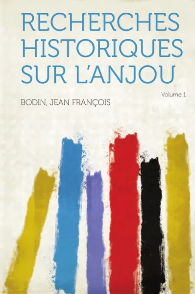 Обложка книги Recherches Historiques Sur L'Anjou Volume 1, Bodin Jean Francois