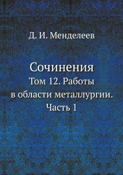 Обложка книги Сочинения. Том 12. Работы в области металлургии. Часть 1, Д. И. Менделеев