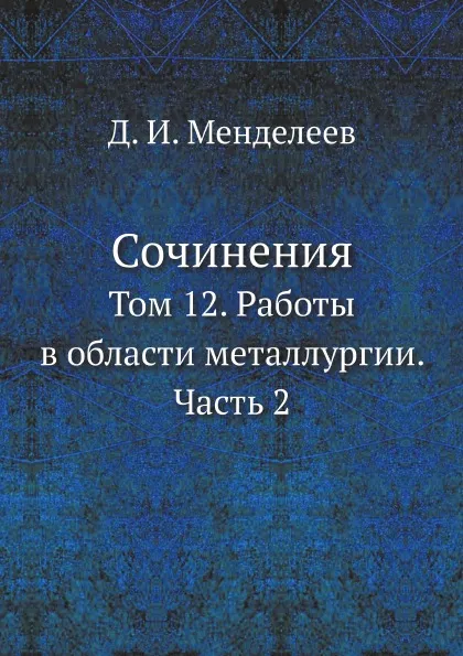 Обложка книги Сочинения. Том 12. Работы в области металлургии. Часть 2, Д. И. Менделеев