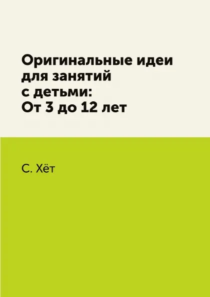 Обложка книги Оригинальные идеи для занятий с детьми: От 3 до 12 лет, С. Хёт