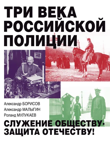 Обложка книги Три века российской полиции, Александр Борисов, Александр Малыгин, Роланд Мулукаев