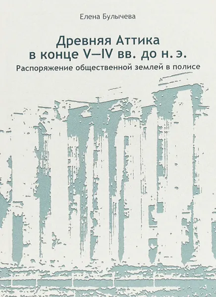 Обложка книги Древняя Аттика в конце V-IV веках до н.э. Распоряжение общественной землей в полисе, Е. В. Булычева