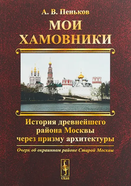 Обложка книги Мои Хамовники. Очерк об окраинном районе Старой Москвы. История древнейшего района Москвы через призму архитектуры, А. В. Пеньков