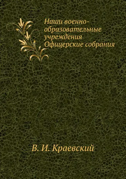 Обложка книги Наши военно-образовательные учреждения. Офицерские собрания, В.И. Краевский