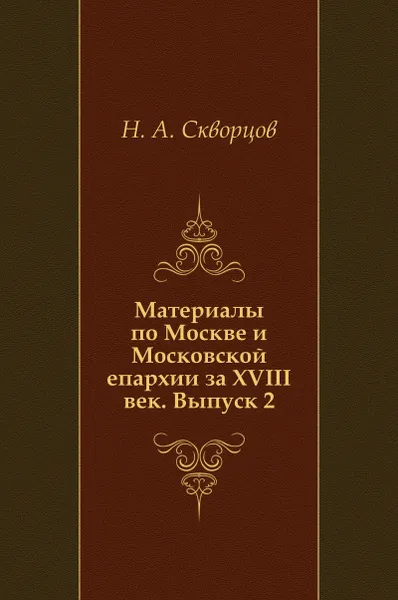 Обложка книги Материалы по Москве и Московской епархии за XVIII век. Выпуск 2, Н.А. Скворцов