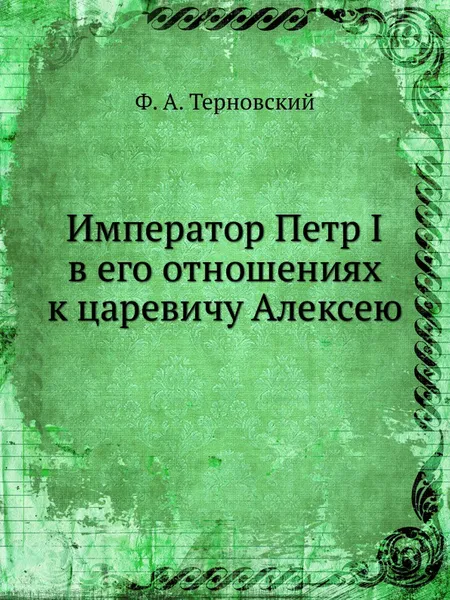 Обложка книги Император Петр I в его отношениях к царевичу Алексею, Ф.А. Терновский