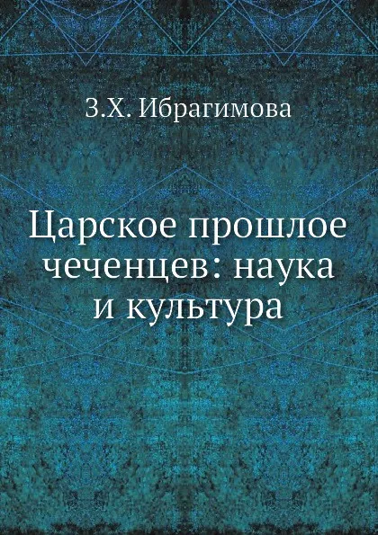 Обложка книги Царское прошлое чеченцев: наука и культура, З.Х. Ибрагимова