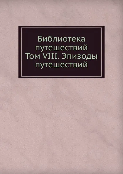 Обложка книги Библиотека путешествий. Том VIII. Эпизоды путешествий, В.М. Строев, А.А. Плюшар