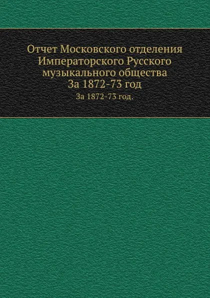 Обложка книги Отчет Московского отделения Императорского Русского музыкального общества. За 1872-73 год, Неизвестный автор