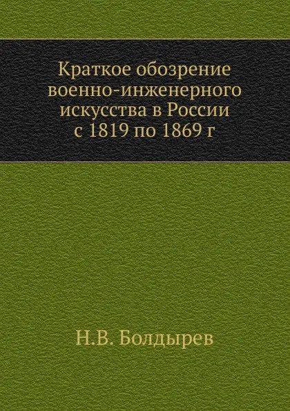 Обложка книги Краткое обозрение военно-инженерного искусства в России с 1819 по 1869 г., Н.В. Болдырев