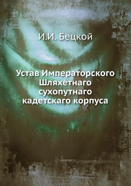 Обложка книги Устав Императорского Шляхетнаго сухопутнаго кадетскаго корпуса, И.И. Бецкой