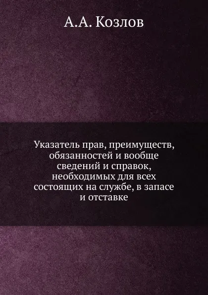 Обложка книги Указатель прав, преимуществ, обязанностей и вообще сведений и справок, необходимых для всех состоящих на службе, в запасе и отставке, А.А. Козлов