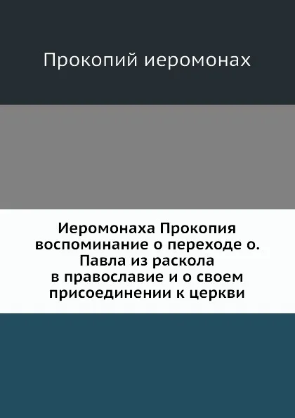 Обложка книги Иеромонаха Прокопия воспоминание о переходе о. Павла из раскола в православие и о своем присоединении к церкви, иеромонах Прокопий