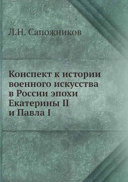 Обложка книги Конспект к истории военного искусства в России эпохи Екатерины II и Павла I, Л.Н. Сапожников