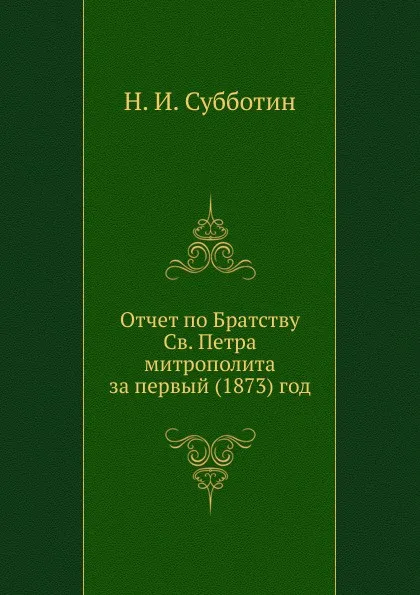 Обложка книги Отчет по Братству Св. Петра митрополита за первый (1873) г., Н. Субботин