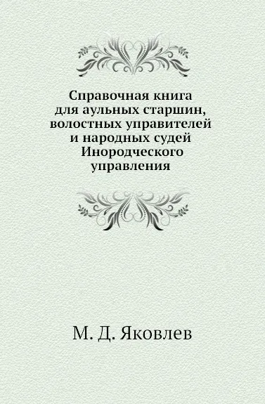 Обложка книги Справочная книга для аульных старшин, волостных управителей и народных судей Инородческого управления, М.Д. Яковлев