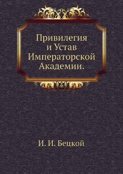 Обложка книги Привилегия и Устав Императорской Академии, И.И. Бецкой