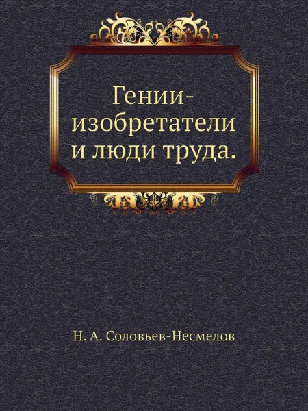 Обложка книги Гении-изобретатели и люди труда, Н.А. Соловьев-Несмелов