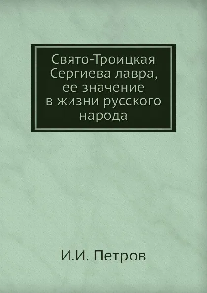 Обложка книги Свято-Троицкая Сергиева лавра, ее значение в жизни русского народа, И.И. Петров